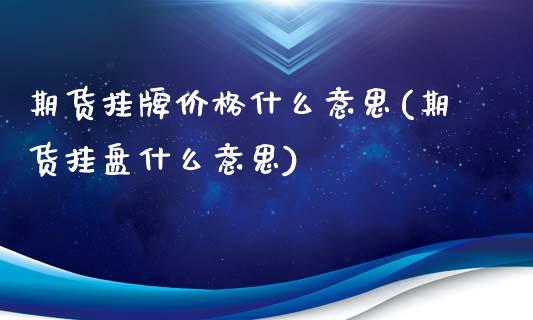 期货挂牌价格什么意思(期货挂盘什么意思)_国际期货_第1张_期货直播室 期货挂牌价格什么意思(期货挂盘什么意思)_https://www.zghnxxa.com_国际期货_第1张