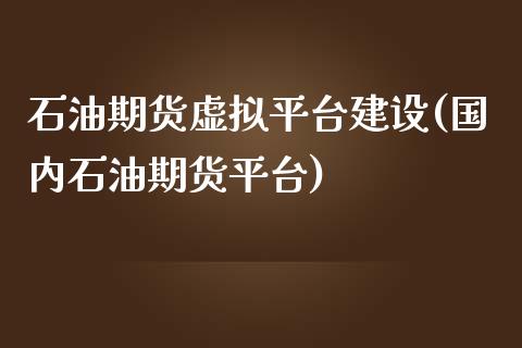 石油期货虚拟平台建设(国内石油期货平台)_https://www.zghnxxa.com_内盘期货_第1张