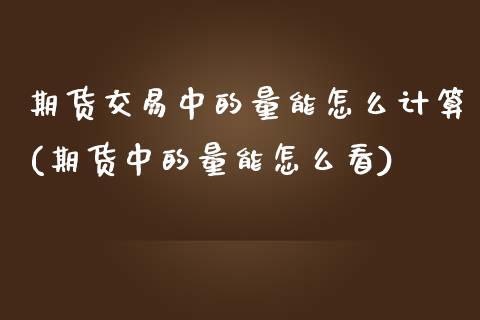 期货交易中的量能怎么计算(期货中的量能怎么看)_期货直播室_第1张_期货直播室 期货交易中的量能怎么计算(期货中的量能怎么看)_https://www.zghnxxa.com_期货直播室_第1张