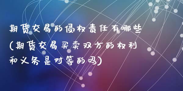 期货交易的侵权责任有哪些(期货交易买卖双方的权利和义务是对等的吗)_期货直播室_第1张_期货直播室 期货交易的侵权责任有哪些(期货交易买卖双方的权利和义务是对等的吗)_https://www.zghnxxa.com_期货直播室_第1张