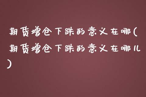 期货增仓下跌的意义在哪(期货增仓下跌的意义在哪儿)_https://www.zghnxxa.com_期货直播室_第1张