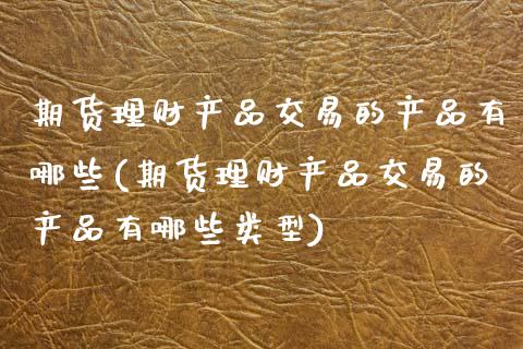期货理财产品交易的产品有哪些(期货理财产品交易的产品有哪些类型)_https://www.zghnxxa.com_黄金期货_第1张