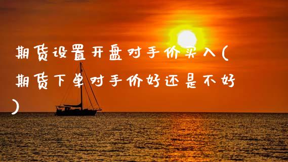 期货设置开盘对手价买入(期货下单对手价好还是不好)_期货直播室_第1张_期货直播室 期货设置开盘对手价买入(期货下单对手价好还是不好)_https://www.zghnxxa.com_期货直播室_第1张