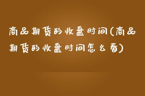 商品期货的收盘时间(商品期货的收盘时间怎么看)_https://www.zghnxxa.com_黄金期货_第1张