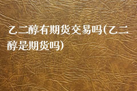 乙二醇有期货交易吗(乙二醇是期货吗)_内盘期货_第1张_期货直播室 乙二醇有期货交易吗(乙二醇是期货吗)_https://www.zghnxxa.com_内盘期货_第1张
