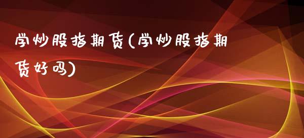 学炒股指期货(学炒股指期货好吗)_黄金期货_第1张_期货直播室 学炒股指期货(学炒股指期货好吗)_https://www.zghnxxa.com_黄金期货_第1张