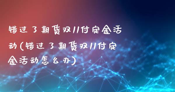 错过了期货双11付定金活动(错过了期货双11付定金活动怎么办)_https://www.zghnxxa.com_期货直播室_第1张