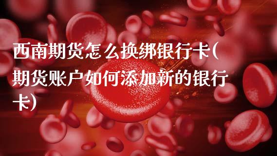 西南期货怎么换绑银行卡(期货账户如何添加新的银行卡)_https://www.zghnxxa.com_黄金期货_第1张