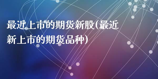 最近上市的期货新股(最近新上市的期货品种)_期货直播室_第1张_期货直播室 最近上市的期货新股(最近新上市的期货品种)_https://www.zghnxxa.com_期货直播室_第1张