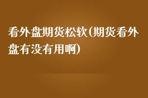 看外盘期货松软(期货看外盘有没有用啊)_内盘期货_第1张_期货直播室 看外盘期货松软(期货看外盘有没有用啊)_https://www.zghnxxa.com_内盘期货_第1张