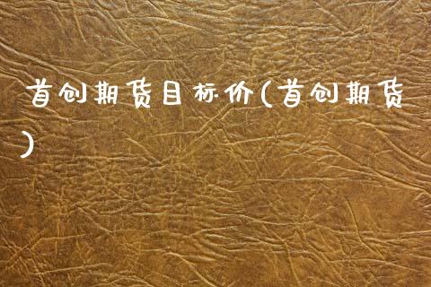 首创期货目标价(首创期货)_https://www.zghnxxa.com_内盘期货_第1张