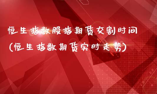 恒生指数股指期货交割时间(恒生指数期货实时走势)_https://www.zghnxxa.com_黄金期货_第1张