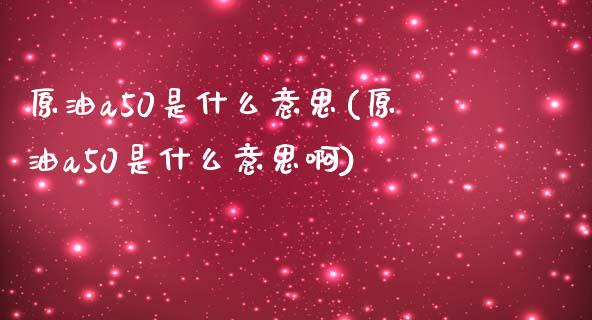原油a50是什么意思(原油a50是什么意思啊)_内盘期货_第1张_期货直播室 原油a50是什么意思(原油a50是什么意思啊)_https://www.zghnxxa.com_内盘期货_第1张