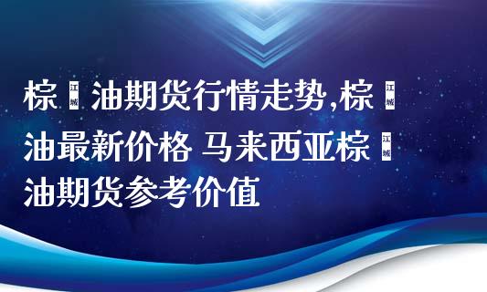 棕榈油期货行情走势,棕榈油最新价格 马来西亚棕榈油期货参考价值_https://www.zghnxxa.com_黄金期货_第1张
