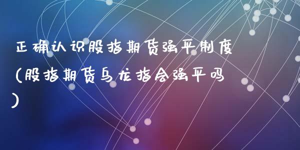 正确认识股指期货强平制度(股指期货乌龙指会强平吗)_https://www.zghnxxa.com_国际期货_第1张