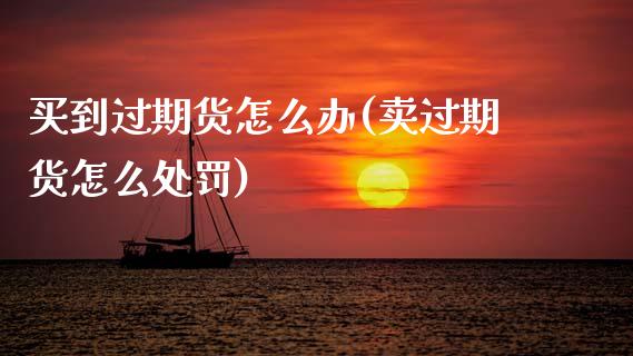 买到过期货怎么办(卖过期货怎么处罚)_内盘期货_第1张_期货直播室 买到过期货怎么办(卖过期货怎么处罚)_https://www.zghnxxa.com_内盘期货_第1张