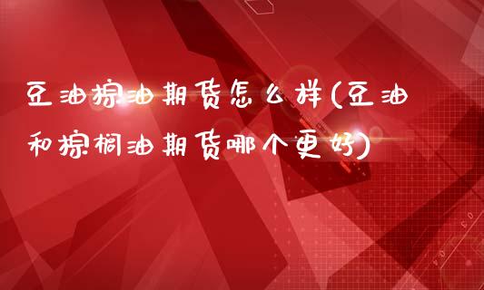 豆油棕油期货怎么样(豆油和棕榈油期货哪个更好)_https://www.zghnxxa.com_黄金期货_第1张