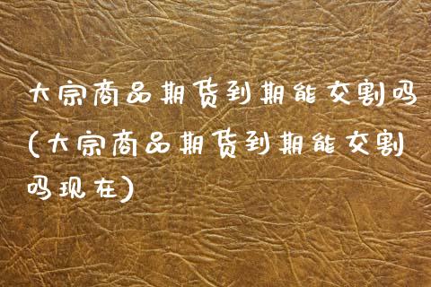 大宗商品期货到期能交割吗(大宗商品期货到期能交割吗现在)_内盘期货_第1张_期货直播室 大宗商品期货到期能交割吗(大宗商品期货到期能交割吗现在)_https://www.zghnxxa.com_内盘期货_第1张