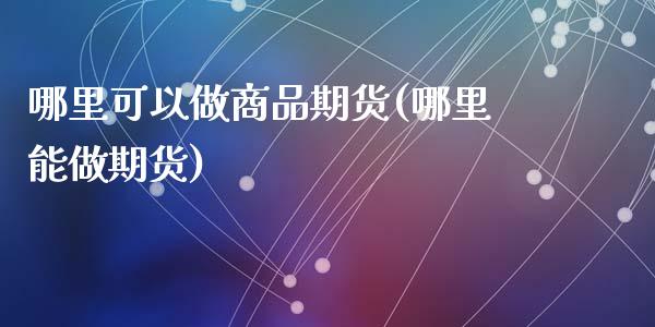 哪里可以做商品期货(哪里能做期货)_国际期货_第1张_期货直播室 哪里可以做商品期货(哪里能做期货)_https://www.zghnxxa.com_国际期货_第1张