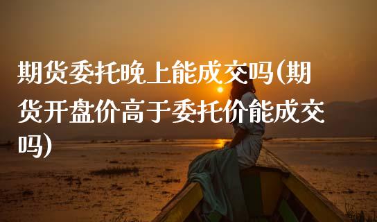 期货委托晚上能成交吗(期货开盘价高于委托价能成交吗)_https://www.zghnxxa.com_国际期货_第1张