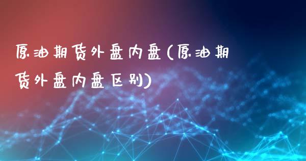 原油期货外盘内盘(原油期货外盘内盘区别)_https://www.zghnxxa.com_国际期货_第1张