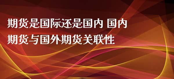 期货是国际还是国内 国内期货与国外期货关联性_https://www.zghnxxa.com_期货直播室_第1张