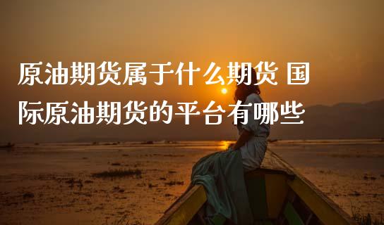原油期货属于什么期货 国际原油期货的平台有哪些_https://www.zghnxxa.com_黄金期货_第1张