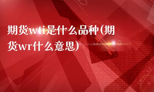 期货wti是什么品种(期货wr什么意思)_https://www.zghnxxa.com_期货直播室_第1张