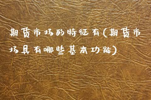 期货市场的特征有(期货市场具有哪些基本功能)_https://www.zghnxxa.com_国际期货_第1张