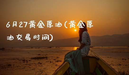 6月27黄金原油(黄金原油交易时间)_https://www.zghnxxa.com_期货直播室_第1张