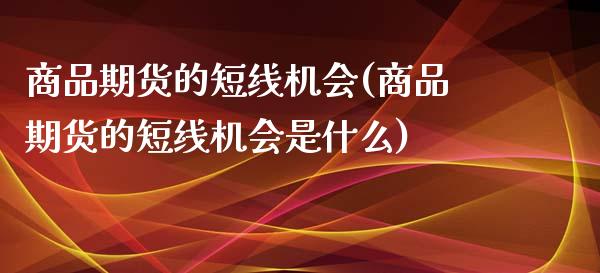 商品期货的短线机会(商品期货的短线机会是什么)_https://www.zghnxxa.com_内盘期货_第1张