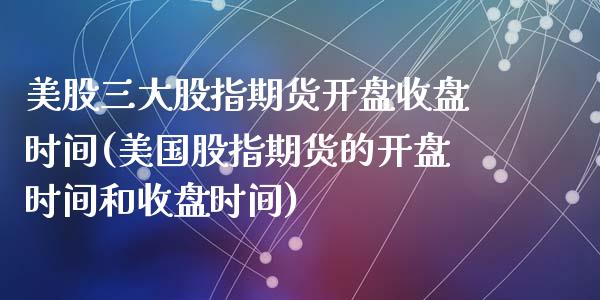 美股三大股指期货开盘收盘时间(美国股指期货的开盘时间和收盘时间)_国际期货_第1张_期货直播室 美股三大股指期货开盘收盘时间(美国股指期货的开盘时间和收盘时间)_https://www.zghnxxa.com_国际期货_第1张