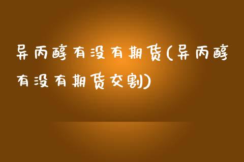 异丙醇有没有期货(异丙醇有没有期货交割)_https://www.zghnxxa.com_内盘期货_第1张