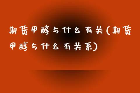 期货甲醇与什么有关(期货甲醇与什么有关系)_https://www.zghnxxa.com_期货直播室_第1张
