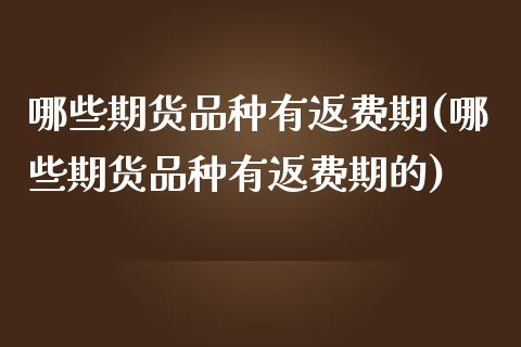 哪些期货品种有返费期(哪些期货品种有返费期的)_https://www.zghnxxa.com_黄金期货_第1张