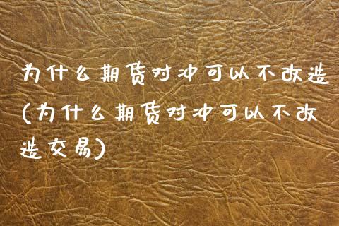 为什么期货对冲可以不改造(为什么期货对冲可以不改造交易)_https://www.zghnxxa.com_黄金期货_第1张