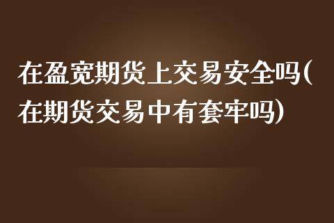 在盈宽期货上交易安全吗(在期货交易中有套牢吗)_期货直播室_第1张_期货直播室 在盈宽期货上交易安全吗(在期货交易中有套牢吗)_https://www.zghnxxa.com_期货直播室_第1张