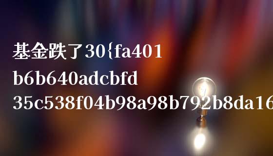 基金跌了30%还能回本吗(基金跌25%要升多少才回本)_https://www.zghnxxa.com_国际期货_第1张