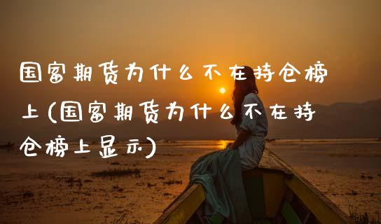 国富期货为什么不在持仓榜上(国富期货为什么不在持仓榜上显示)_https://www.zghnxxa.com_期货直播室_第1张