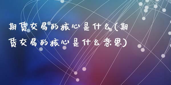 期货交易的核心是什么(期货交易的核心是什么意思)_内盘期货_第1张_期货直播室 期货交易的核心是什么(期货交易的核心是什么意思)_https://www.zghnxxa.com_内盘期货_第1张