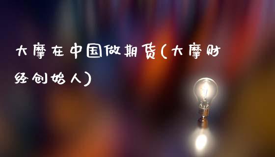 大摩在中国做期货(大摩财经创始人)_https://www.zghnxxa.com_国际期货_第1张