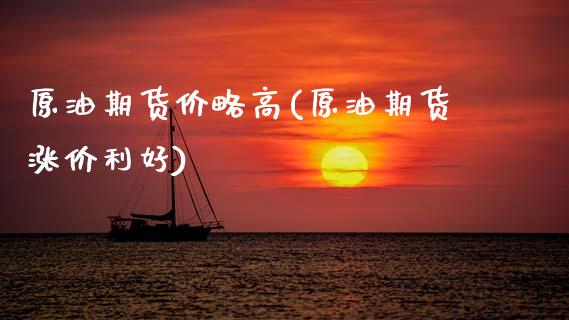 原油期货价略高(原油期货涨价利好)_内盘期货_第1张_期货直播室 原油期货价略高(原油期货涨价利好)_https://www.zghnxxa.com_内盘期货_第1张