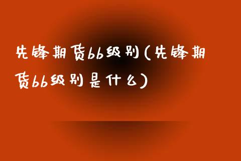 先锋期货bb级别(先锋期货bb级别是什么)_黄金期货_第1张_期货直播室 先锋期货bb级别(先锋期货bb级别是什么)_https://www.zghnxxa.com_黄金期货_第1张