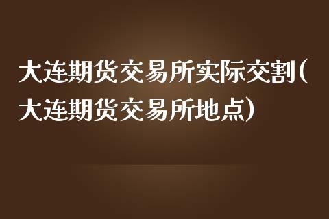 大连期货交易所实际交割(大连期货交易所地点)_https://www.zghnxxa.com_国际期货_第1张