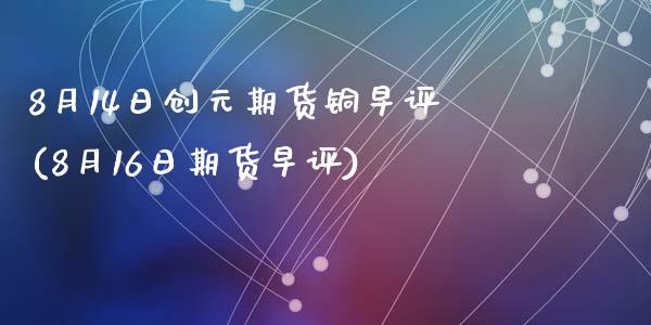 8月14日创元期货铜早评(8月16日期货早评)_内盘期货_第1张_期货直播室 8月14日创元期货铜早评(8月16日期货早评)_https://www.zghnxxa.com_内盘期货_第1张