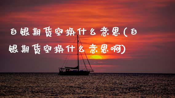 白银期货空换什么意思(白银期货空换什么意思啊)_国际期货_第1张_期货直播室 白银期货空换什么意思(白银期货空换什么意思啊)_https://www.zghnxxa.com_国际期货_第1张