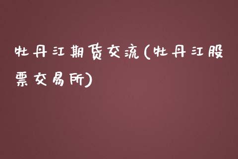 牡丹江期货交流(牡丹江股票交易所)_https://www.zghnxxa.com_黄金期货_第1张