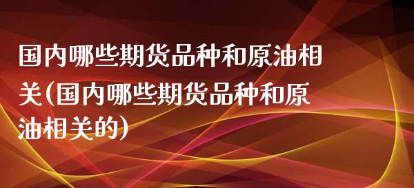 国内哪些期货品种和原油相关(国内哪些期货品种和原油相关的)_https://www.zghnxxa.com_期货直播室_第1张