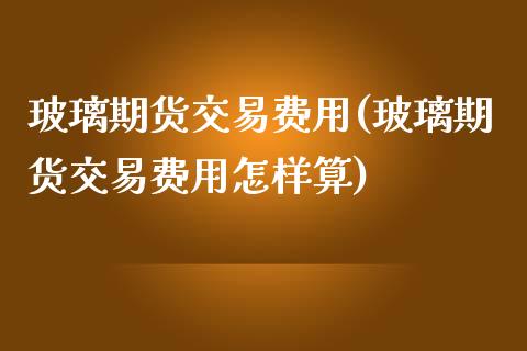 玻璃期货交易费用(玻璃期货交易费用怎样算)_https://www.zghnxxa.com_期货直播室_第1张
