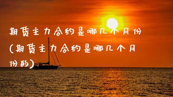 期货主力合约是哪几个月份(期货主力合约是哪几个月份的)_https://www.zghnxxa.com_内盘期货_第1张